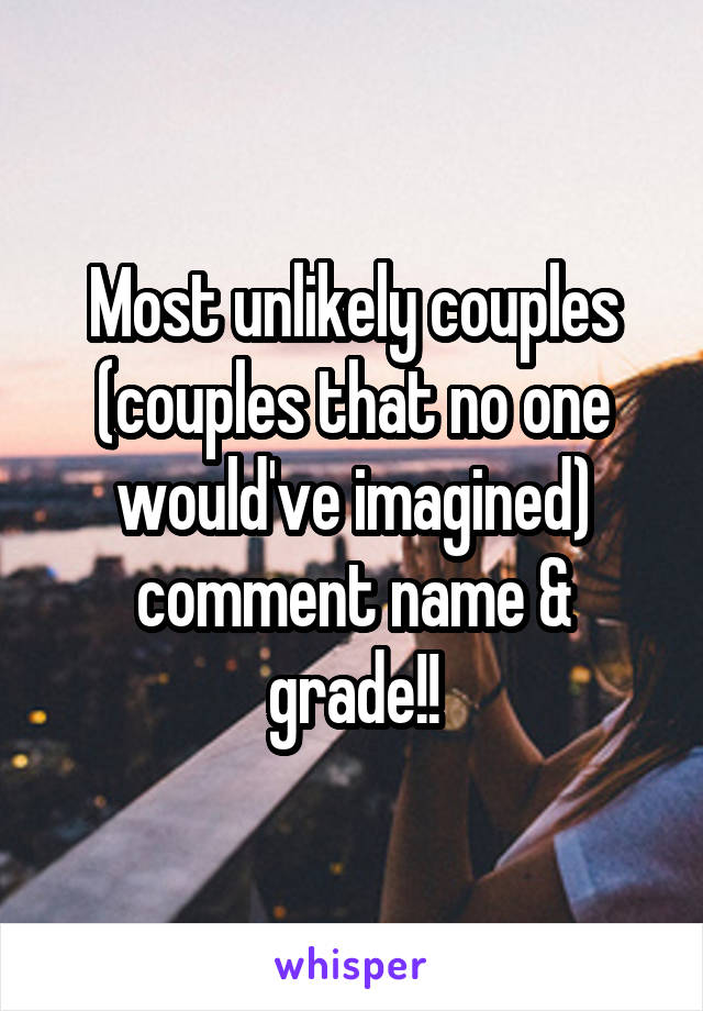 Most unlikely couples (couples that no one would've imagined) comment name & grade!!