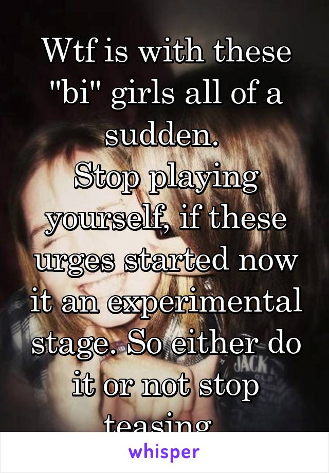 Wtf is with these "bi" girls all of a sudden. 
Stop playing yourself, if these urges started now it an experimental stage. So either do it or not stop teasing. 