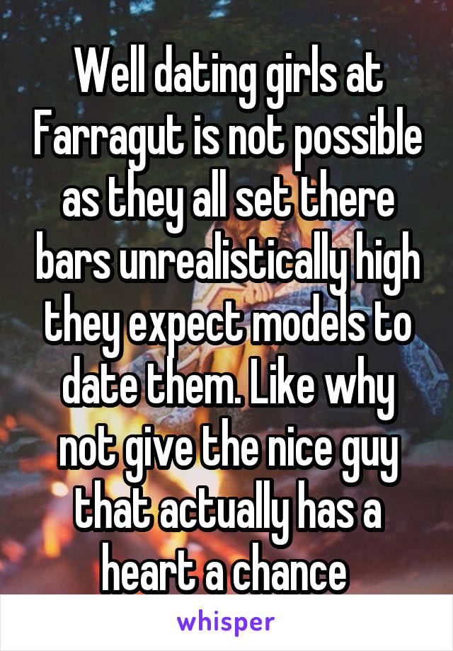 Well dating girls at Farragut is not possible as they all set there bars unrealistically high they expect models to date them. Like why not give the nice guy that actually has a heart a chance 