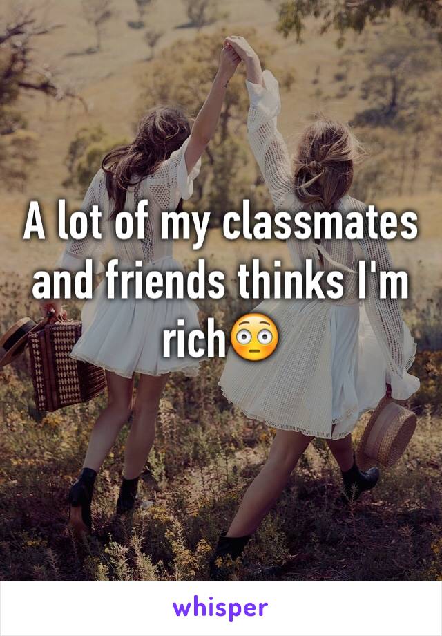 A lot of my classmates and friends thinks I'm rich😳