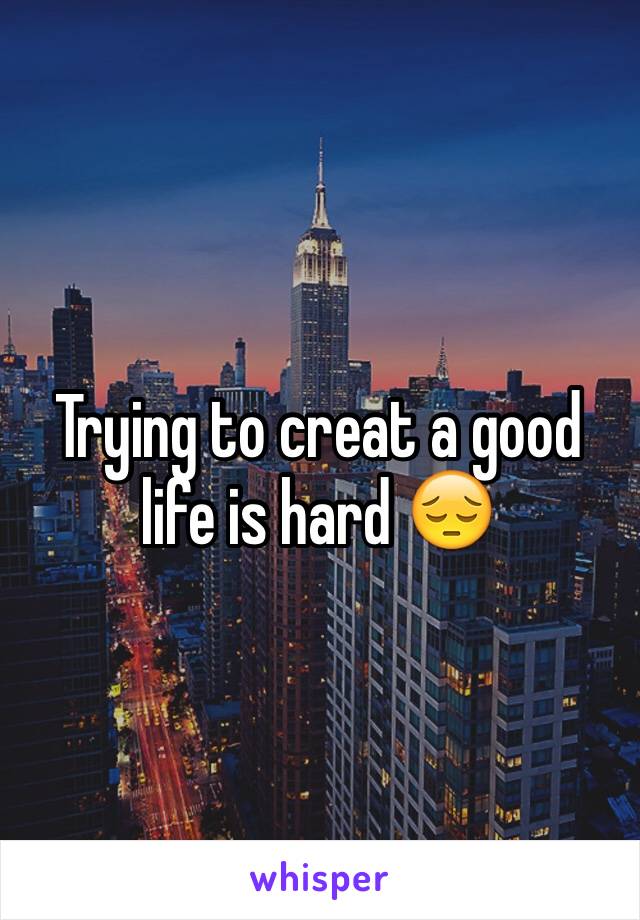 Trying to creat a good life is hard 😔