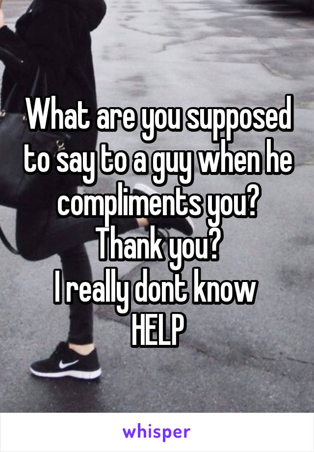 What are you supposed to say to a guy when he compliments you?
Thank you?
I really dont know 
HELP