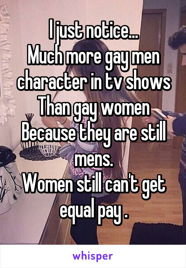 I just notice...
Much more gay men character in tv shows
Than gay women
Because they are still mens.
Women still can't get equal pay .
