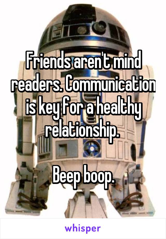 Friends aren't mind readers. Communication is key for a healthy relationship. 

Beep boop.