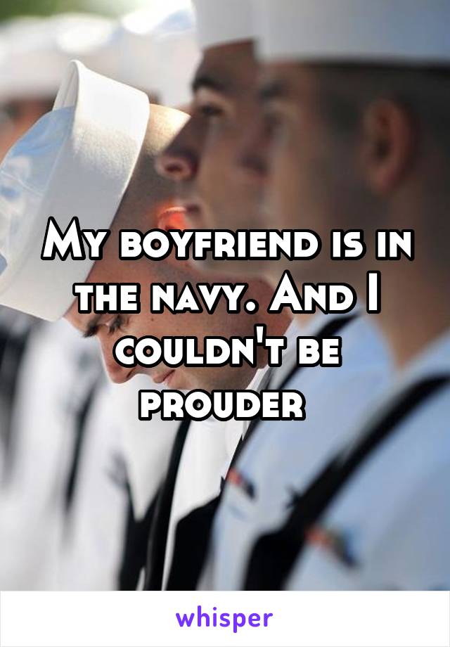 My boyfriend is in the navy. And I couldn't be prouder 