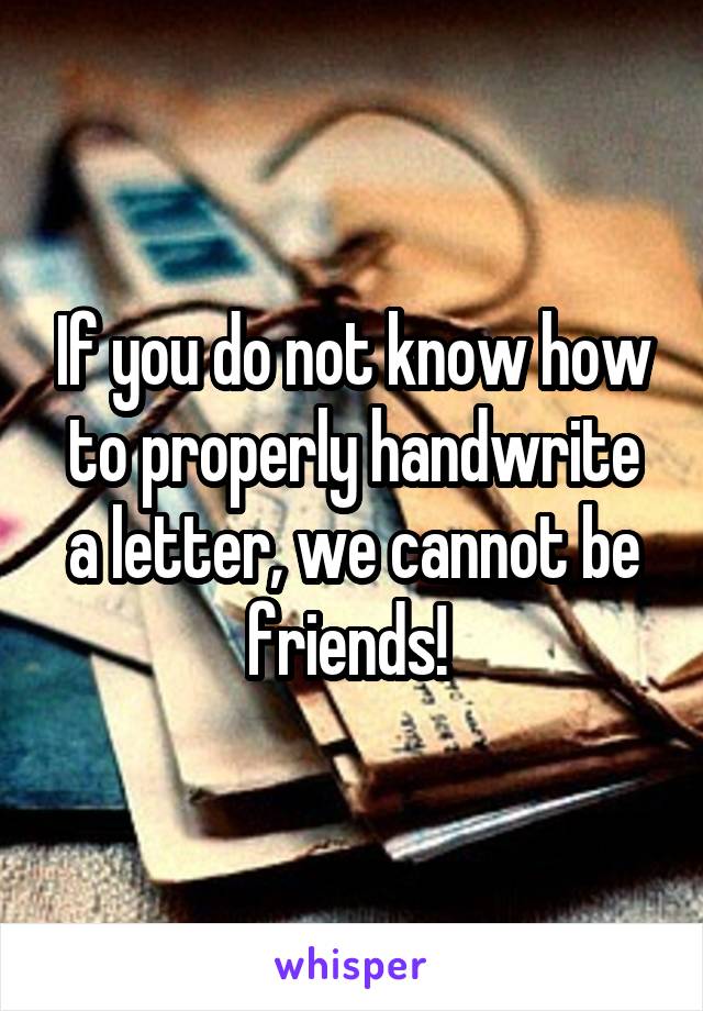 If you do not know how to properly handwrite a letter, we cannot be friends! 