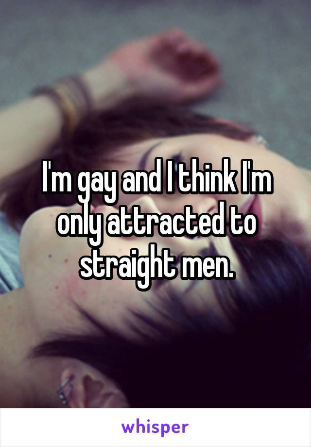 I'm gay and I think I'm only attracted to straight men.