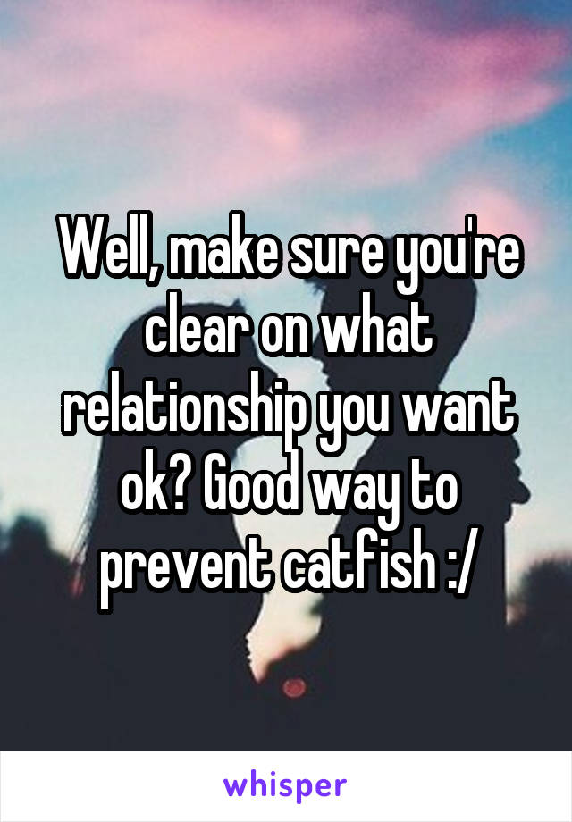 Well, make sure you're clear on what relationship you want ok? Good way to prevent catfish :/