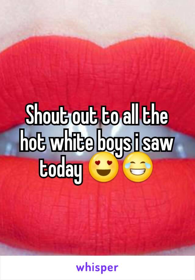 Shout out to all the hot white boys i saw today 😍😂