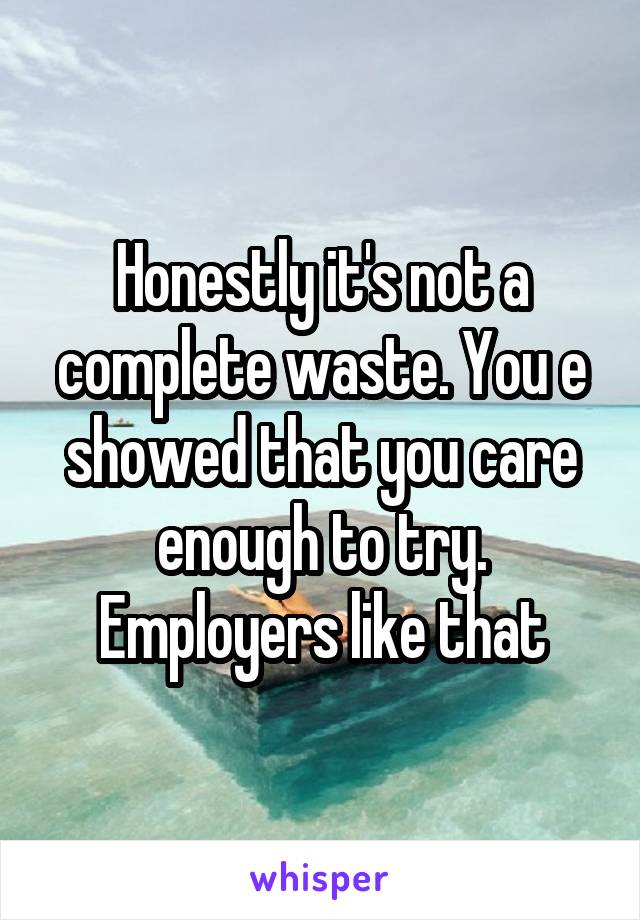 Honestly it's not a complete waste. You e showed that you care enough to try. Employers like that