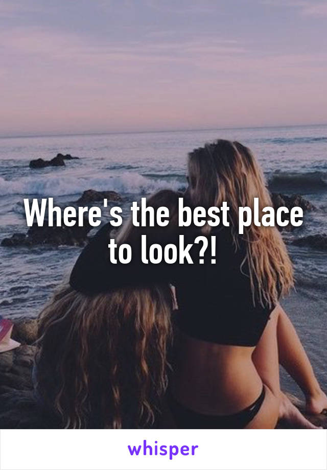 Where's the best place to look?!