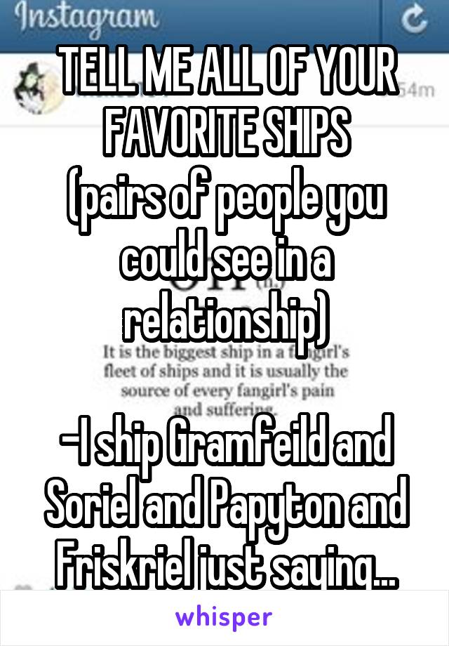 TELL ME ALL OF YOUR FAVORITE SHIPS
(pairs of people you could see in a relationship)

-I ship Gramfeild and Soriel and Papyton and Friskriel just saying...