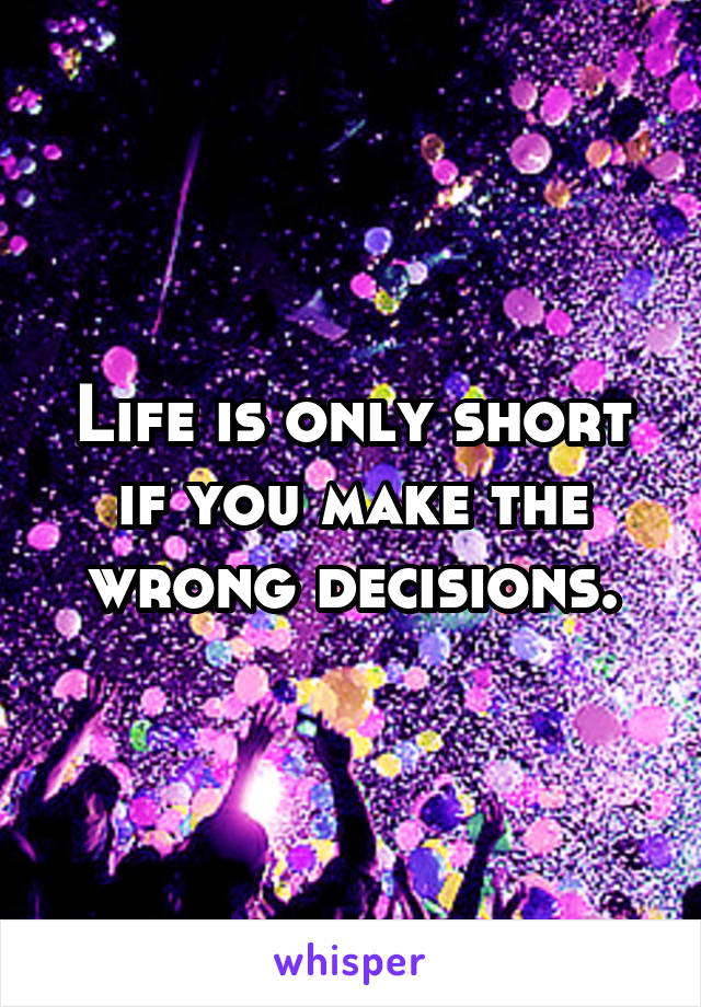 Life is only short if you make the wrong decisions.