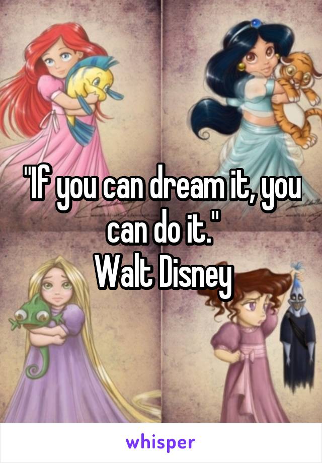 "If you can dream it, you can do it."
Walt Disney