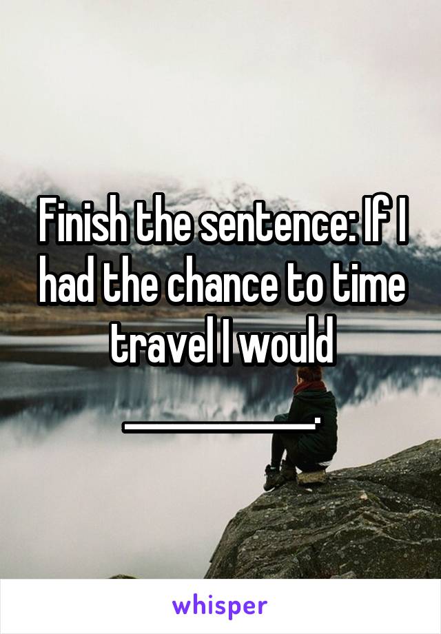 Finish the sentence: If I had the chance to time travel I would ____________.