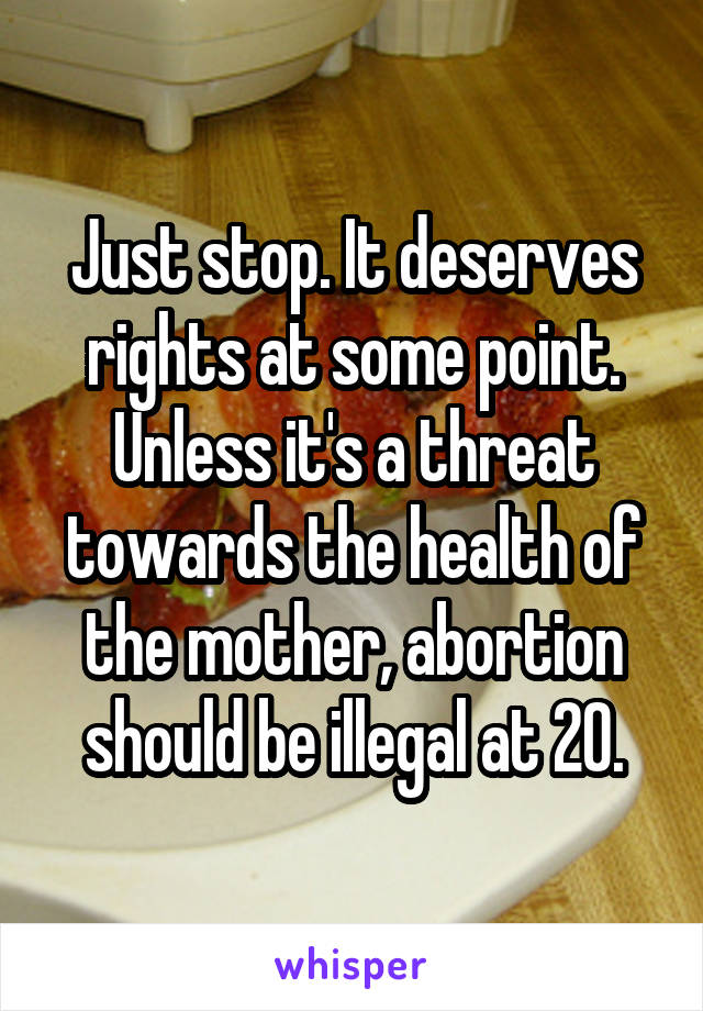 Just stop. It deserves rights at some point. Unless it's a threat towards the health of the mother, abortion should be illegal at 20.