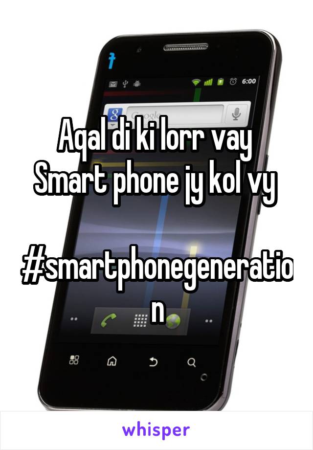 Aqal di ki lorr vay 
Smart phone jy kol vy 

#smartphonegeneration