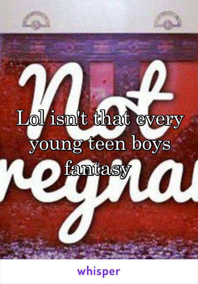 Lol isn't that every young teen boys fantasy 