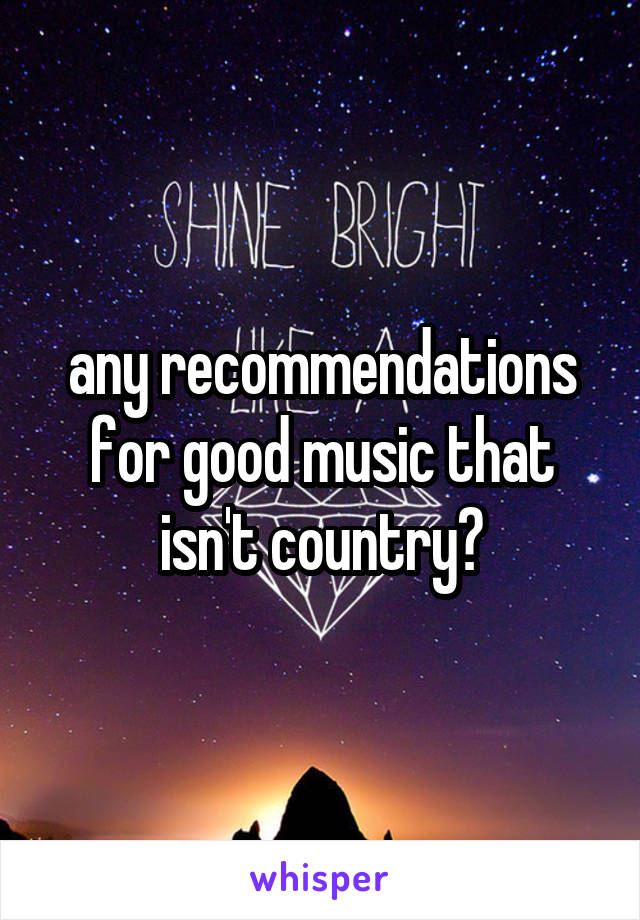 any recommendations for good music that isn't country?