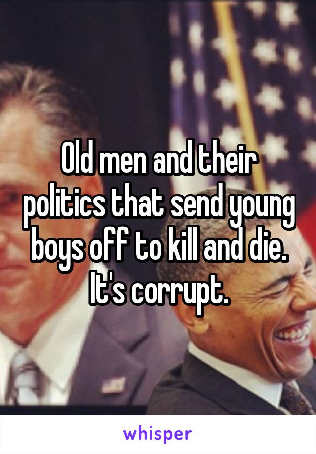 Old men and their politics that send young boys off to kill and die. It's corrupt.