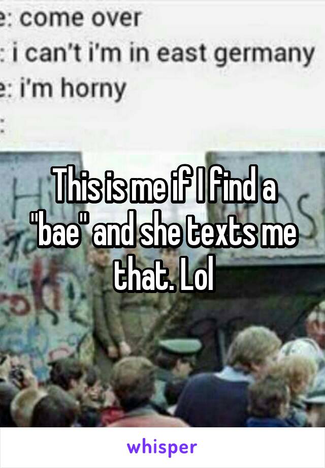 This is me if I find a "bae" and she texts me that. Lol