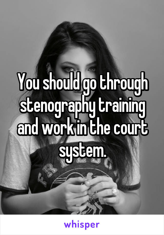 You should go through stenography training and work in the court system.