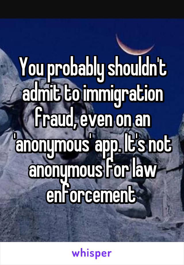 You probably shouldn't admit to immigration fraud, even on an 'anonymous' app. It's not anonymous for law enforcement 