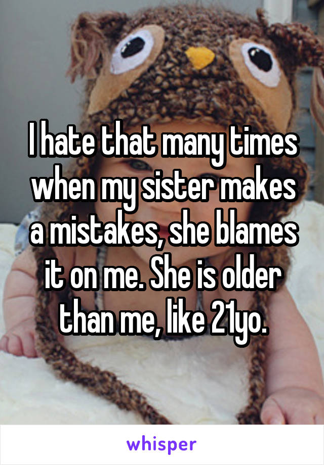 I hate that many times when my sister makes a mistakes, she blames it on me. She is older than me, like 21yo.