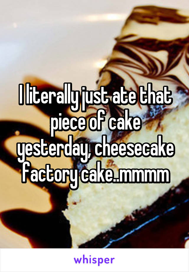 I literally just ate that piece of cake yesterday, cheesecake factory cake..mmmm