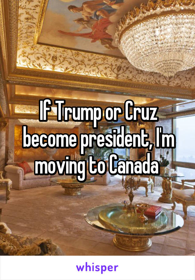 If Trump or Cruz become president, I'm moving to Canada 