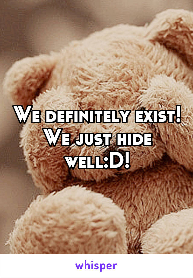 We definitely exist! We just hide well:D!