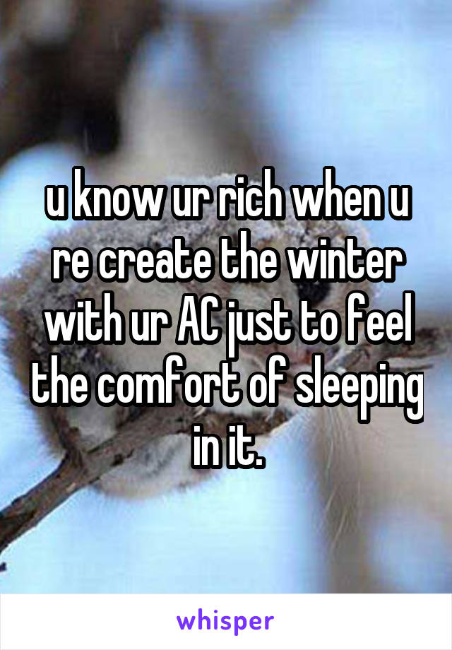 u know ur rich when u re create the winter with ur AC just to feel the comfort of sleeping in it.