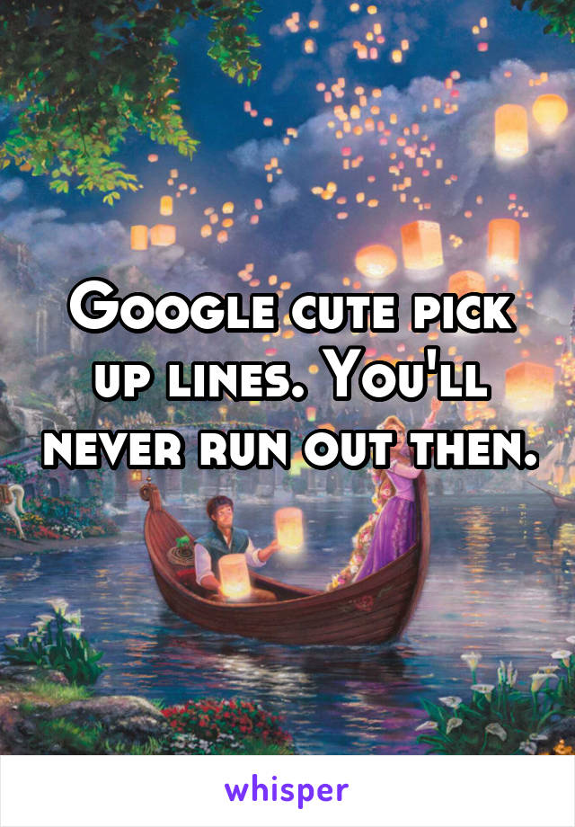 Google cute pick up lines. You'll never run out then. 