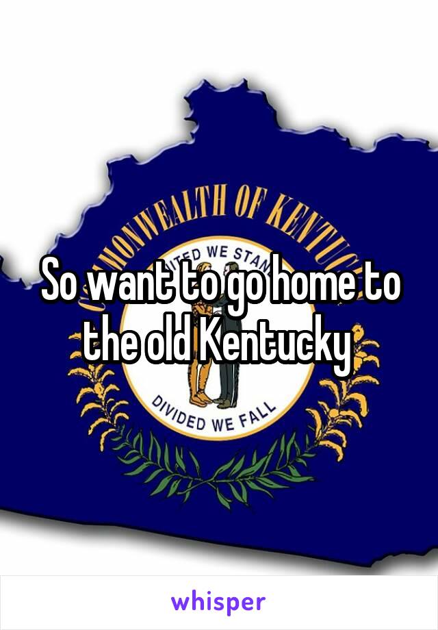 So want to go home to the old Kentucky 