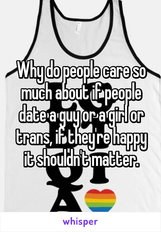 Why do people care so much about if people date a guy or a girl or trans, if they're happy it shouldn't matter.