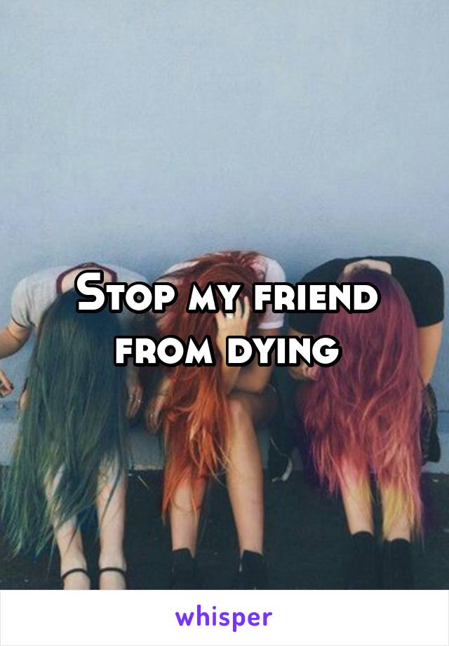 Stop my friend from dying