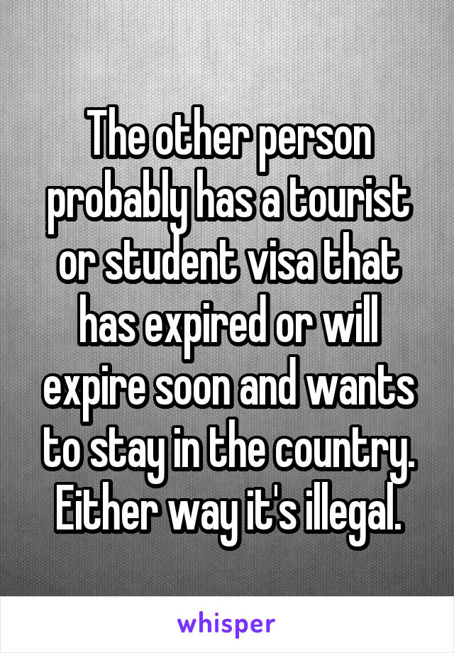 The other person probably has a tourist or student visa that has expired or will expire soon and wants to stay in the country. Either way it's illegal.