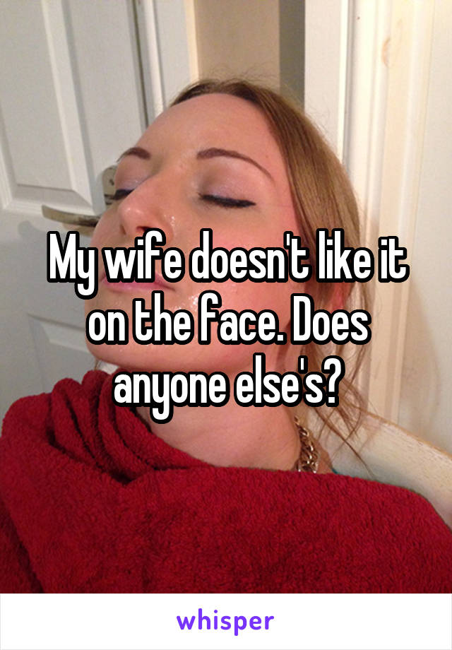 My wife doesn't like it on the face. Does anyone else's?