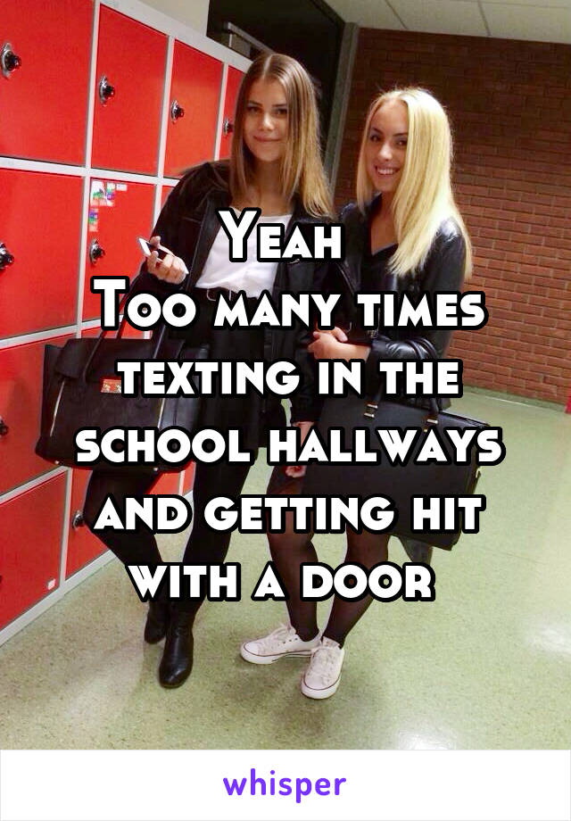 Yeah 
Too many times texting in the school hallways and getting hit with a door 