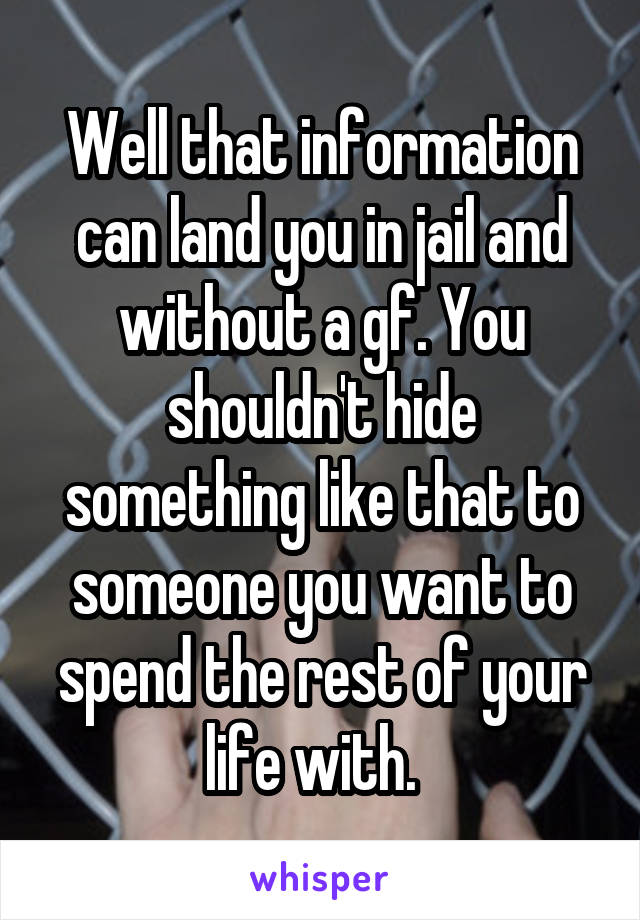 Well that information can land you in jail and without a gf. You shouldn't hide something like that to someone you want to spend the rest of your life with.  
