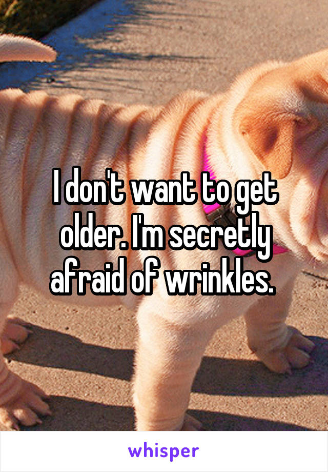 I don't want to get older. I'm secretly afraid of wrinkles. 