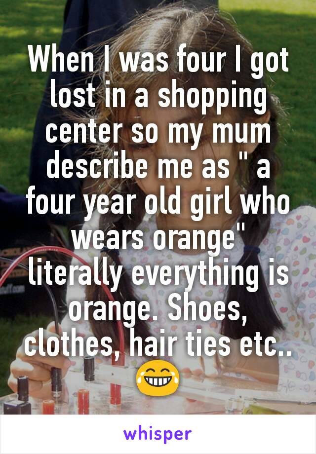 When I was four I got lost in a shopping center so my mum describe me as " a four year old girl who wears orange" literally everything is orange. Shoes, clothes, hair ties etc..😂