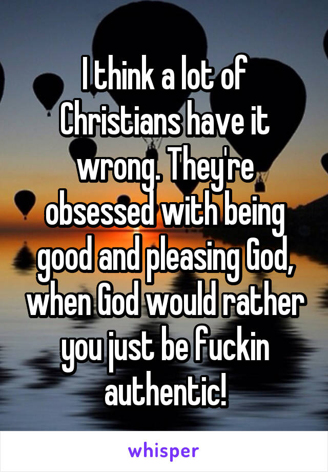 I think a lot of Christians have it wrong. They're obsessed with being good and pleasing God, when God would rather you just be fuckin authentic!