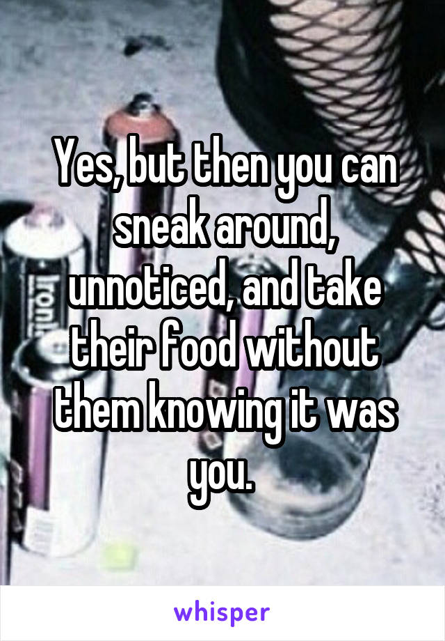 Yes, but then you can sneak around, unnoticed, and take their food without them knowing it was you. 