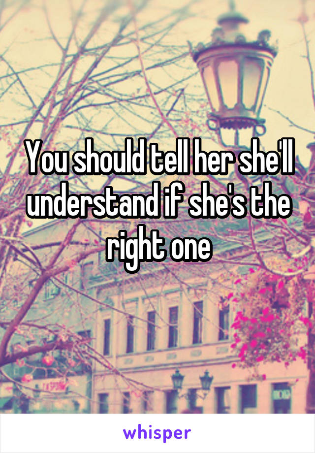 You should tell her she'll understand if she's the right one

