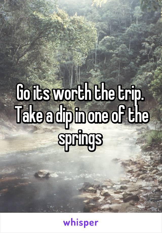Go its worth the trip. 
Take a dip in one of the springs 