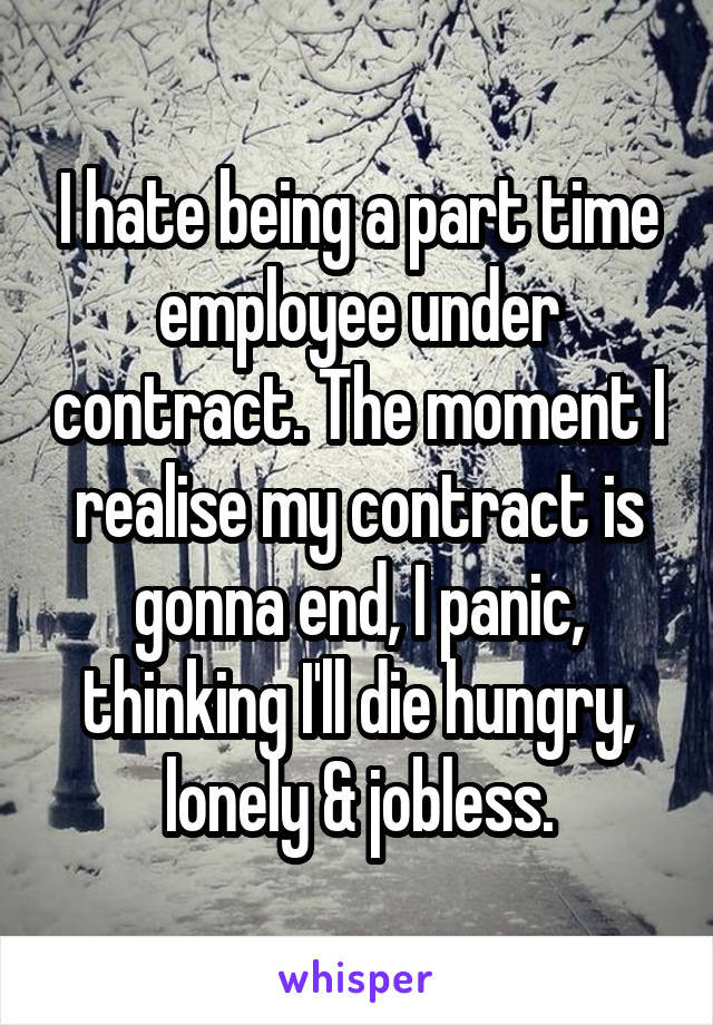 I hate being a part time employee under contract. The moment I realise my contract is gonna end, I panic, thinking I'll die hungry, lonely & jobless.