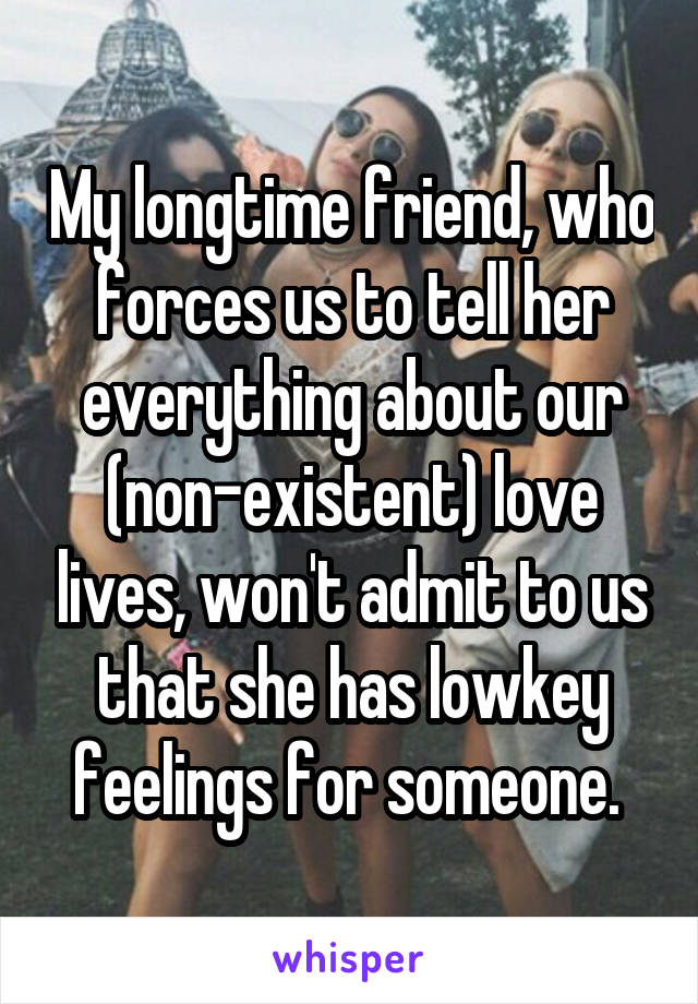 My longtime friend, who forces us to tell her everything about our (non-existent) love lives, won't admit to us that she has lowkey feelings for someone. 