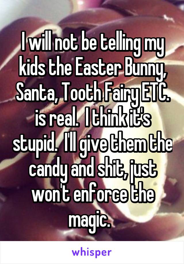 I will not be telling my kids the Easter Bunny, Santa, Tooth Fairy ETC. is real.  I think it's stupid.  I'll give them the candy and shit, just won't enforce the magic.  