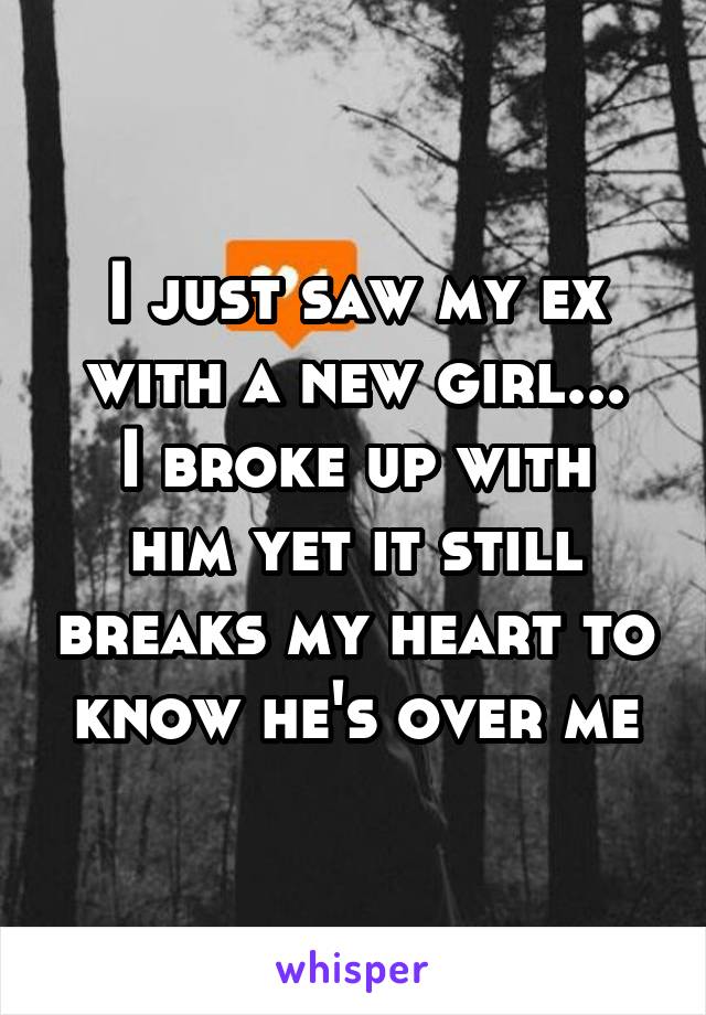 I just saw my ex with a new girl...
I broke up with him yet it still breaks my heart to know he's over me